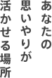 あなたの思いやりが活かせる場所